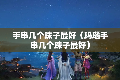手串几个珠子最好（玛瑙手串几个珠子最好）