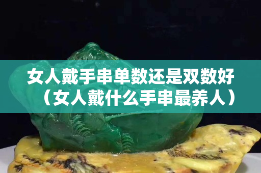 女人戴手串单数还是双数好（女人戴什么手串最养人）