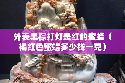 外表黑棕打灯是红的蜜蜡（褐红色蜜蜡多少钱一克）