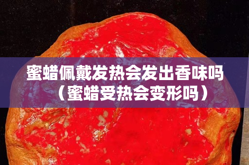 蜜蜡佩戴发热会发出香味吗（蜜蜡受热会变形吗）