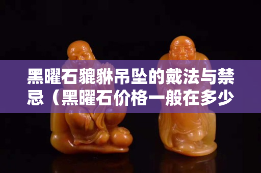 黑曜石貔貅吊坠的戴法与禁忌（黑曜石价格一般在多少钱）