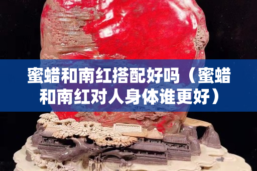 蜜蜡和南红搭配好吗（蜜蜡和南红对人身体谁更好）