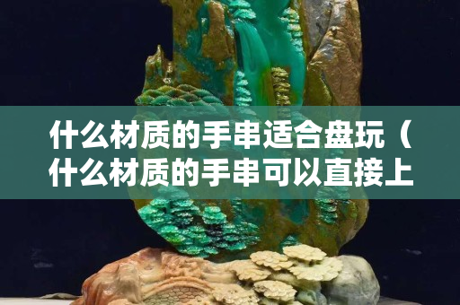 什么材质的手串适合盘玩（什么材质的手串可以直接上手盘）
