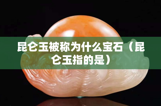 昆仑玉被称为什么宝石（昆仑玉指的是）