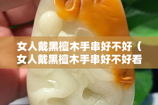 女人戴黑檀木手串好不好（女人戴黑檀木手串好不好看）