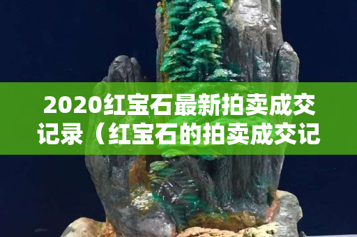 2020红宝石最新拍卖成交记录（红宝石的拍卖成交记录）