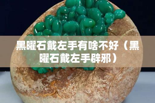 黑曜石戴左手有啥不好（黑曜石戴左手辟邪）