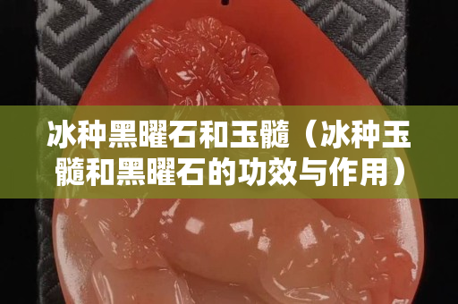 冰种黑曜石和玉髓（冰种玉髓和黑曜石的功效与作用）