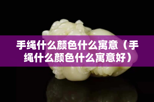 手绳什么颜色什么寓意（手绳什么颜色什么寓意好）
