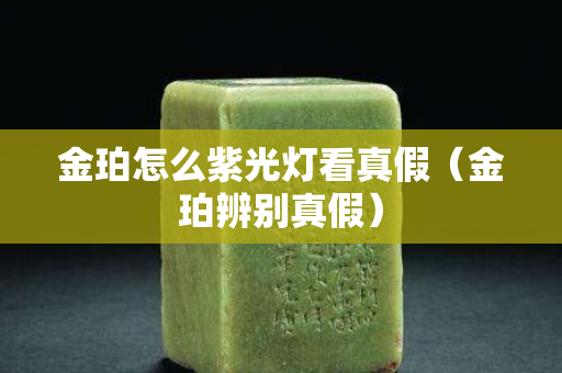 金珀怎么紫光灯看真假（金珀辨别真假）