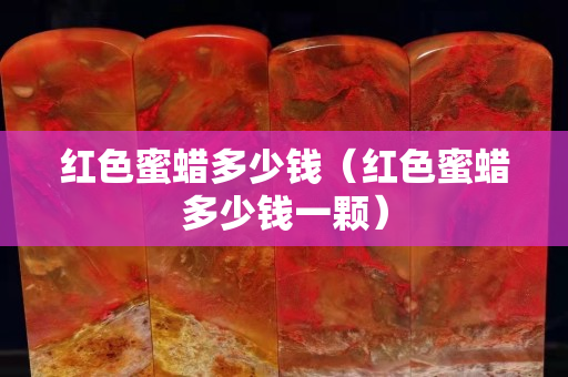 红色蜜蜡多少钱（红色蜜蜡多少钱一颗）