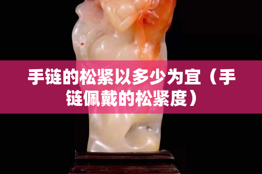 手链的松紧以多少为宜（手链佩戴的松紧度）