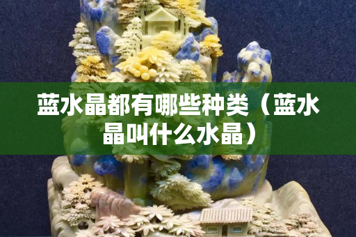 蓝水晶都有哪些种类（蓝水晶叫什么水晶）