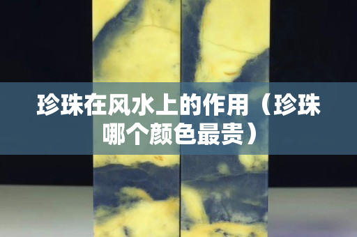 珍珠在风水上的作用（珍珠哪个颜色最贵）