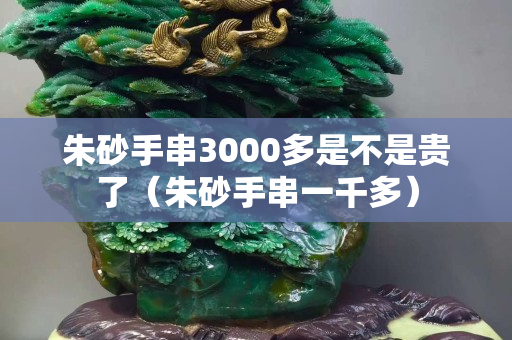 朱砂手串3000多是不是贵了（朱砂手串一千多）