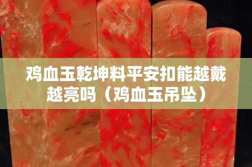 鸡血玉乾坤料平安扣能越戴越亮吗（鸡血玉吊坠）
