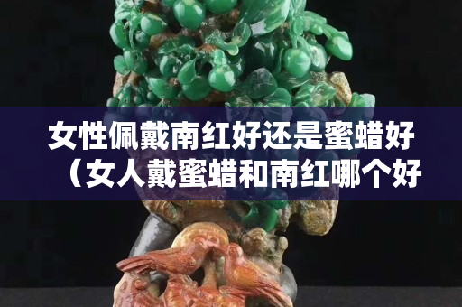 女性佩戴南红好还是蜜蜡好（女人戴蜜蜡和南红哪个好）