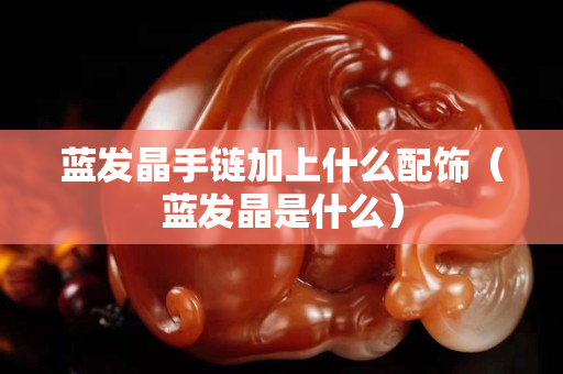 蓝发晶手链加上什么配饰（蓝发晶是什么）