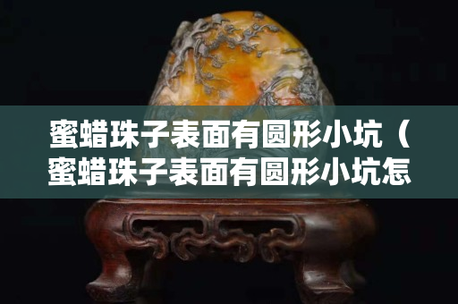 蜜蜡珠子表面有圆形小坑（蜜蜡珠子表面有圆形小坑怎么办）