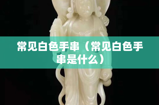 常见白色手串（常见白色手串是什么）