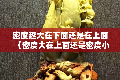 密度越大在下面还是在上面（密度大在上面还是密度小在上面）