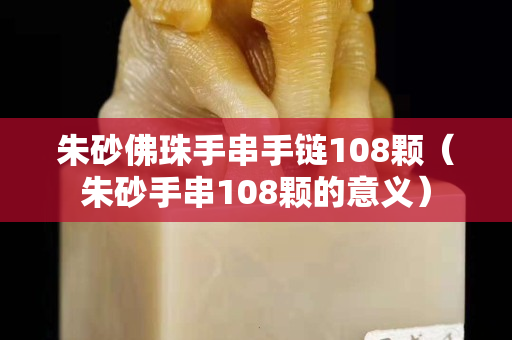 朱砂佛珠手串手链108颗（朱砂手串108颗的意义）