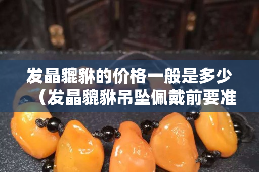 发晶貔貅的价格一般是多少（发晶貔貅吊坠佩戴前要准备什么）