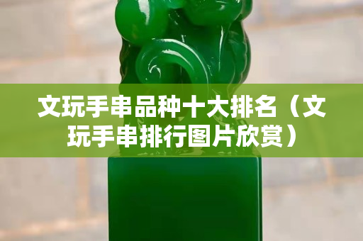 文玩手串品种十大排名（文玩手串排行图片欣赏）