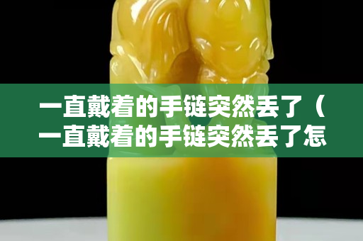 一直戴着的手链突然丢了（一直戴着的手链突然丢了怎么回事）