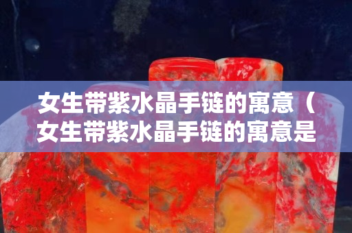 女生带紫水晶手链的寓意（女生带紫水晶手链的寓意是什么）