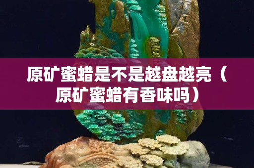 原矿蜜蜡是不是越盘越亮（原矿蜜蜡有香味吗）