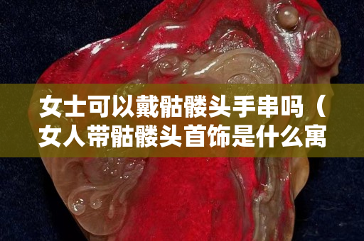 女士可以戴骷髅头手串吗（女人带骷髅头首饰是什么寓意）