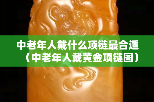 中老年人戴什么项链最合适（中老年人戴黄金项链图）