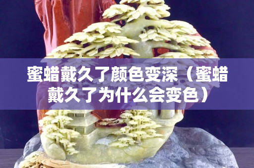 蜜蜡戴久了颜色变深（蜜蜡戴久了为什么会变色）