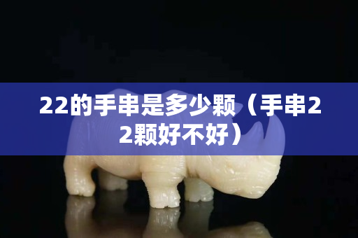 22的手串是多少颗（手串22颗好不好）