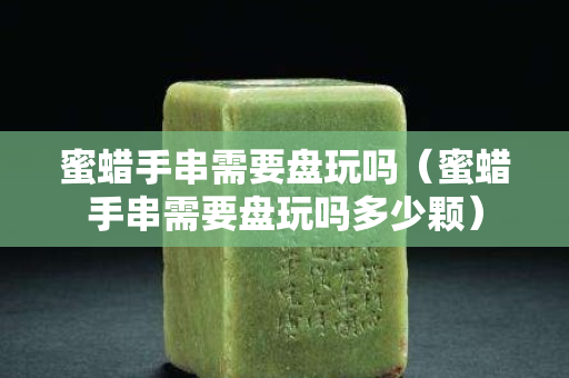 蜜蜡手串需要盘玩吗（蜜蜡手串需要盘玩吗多少颗）