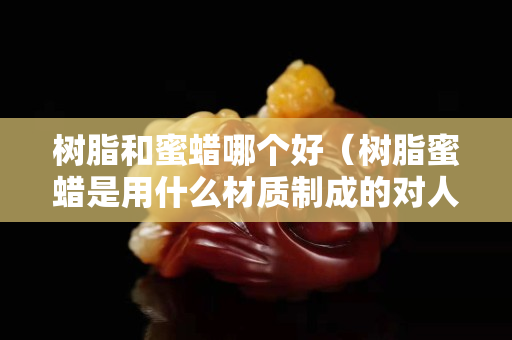 树脂和蜜蜡哪个好（树脂蜜蜡是用什么材质制成的对人体有害吗）