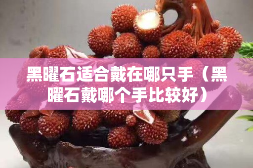 黑曜石适合戴在哪只手（黑曜石戴哪个手比较好）