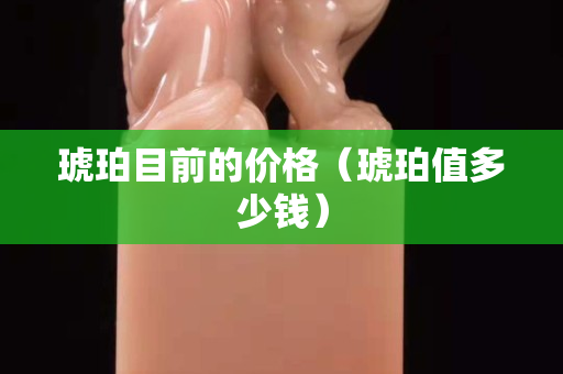 琥珀目前的价格（琥珀值多少钱）