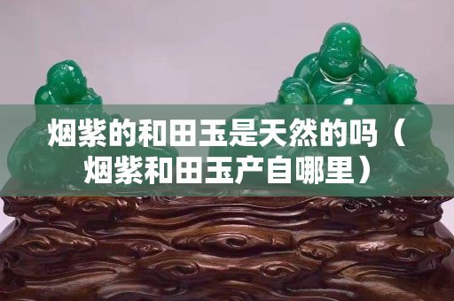 烟紫的和田玉是天然的吗（烟紫和田玉产自哪里）