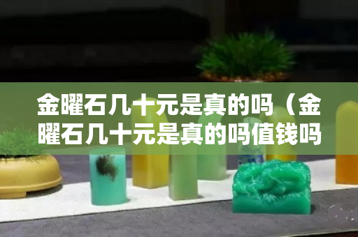 金曜石几十元是真的吗（金曜石几十元是真的吗值钱吗）