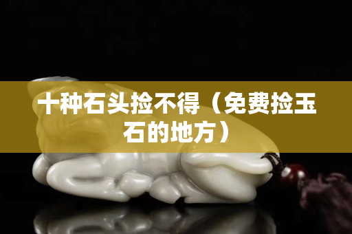 十种石头捡不得（免费捡玉石的地方）
