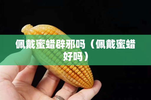 佩戴蜜蜡辟邪吗（佩戴蜜蜡好吗）