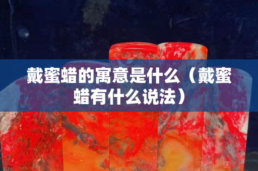戴蜜蜡的寓意是什么（戴蜜蜡有什么说法）