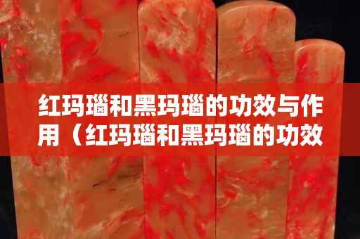 红玛瑙和黑玛瑙的功效与作用（红玛瑙和黑玛瑙的功效与作用区别）
