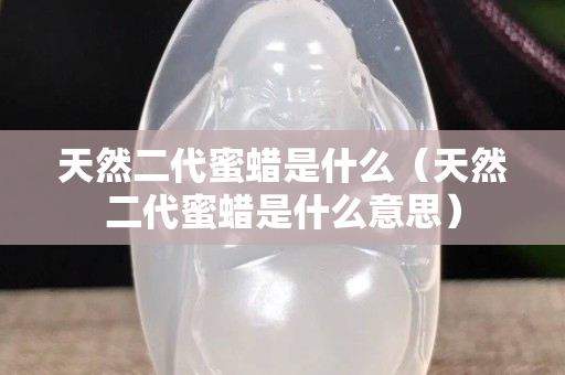 天然二代蜜蜡是什么（天然二代蜜蜡是什么意思）