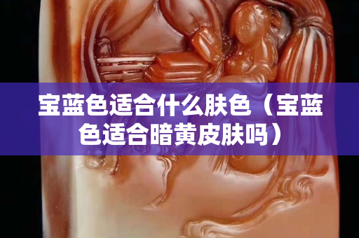 宝蓝色适合什么肤色（宝蓝色适合暗黄皮肤吗）