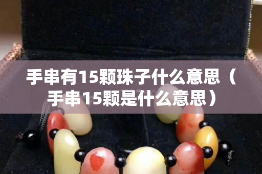 手串有15颗珠子什么意思（手串15颗是什么意思）