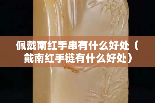 佩戴南红手串有什么好处（戴南红手链有什么好处）