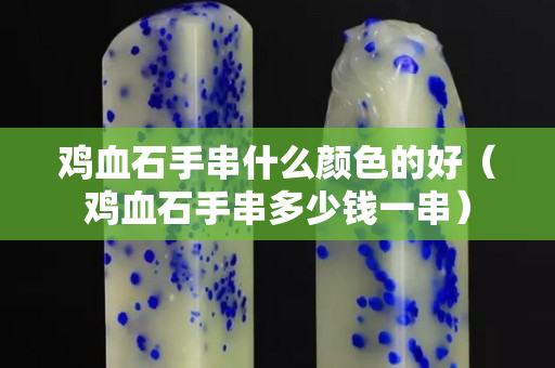 鸡血石手串什么颜色的好（鸡血石手串多少钱一串）